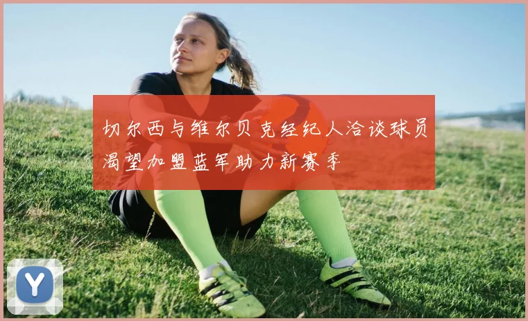 切尔西与维尔贝克经纪人洽谈球员渴望加盟蓝军助力新赛季
