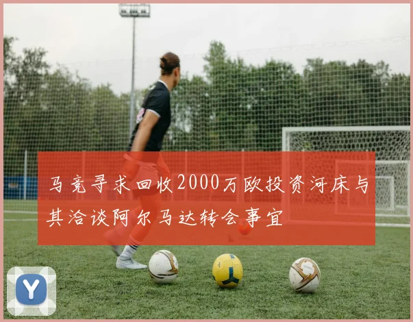 马竞寻求回收2000万欧投资河床与其洽谈阿尔马达转会事宜