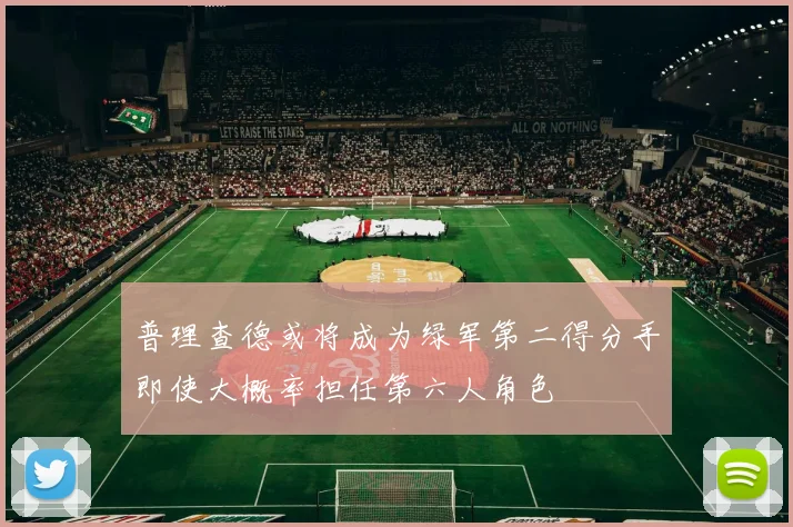 普理查德或将成为绿军第二得分手即使大概率担任第六人角色