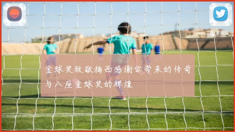金球奖致敬梅西感谢你带来的传奇与八座金球奖的辉煌