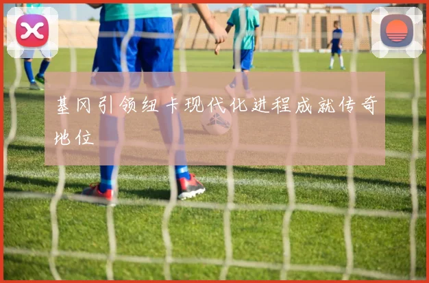 基冈引领纽卡现代化进程成就传奇地位