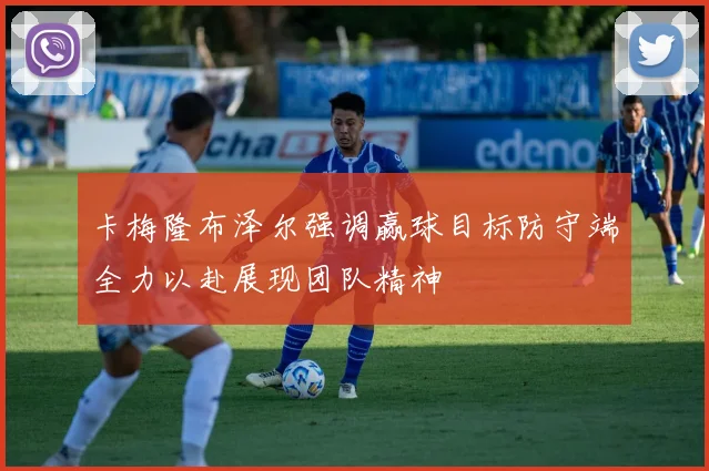 卡梅隆布泽尔强调赢球目标防守端全力以赴展现团队精神
