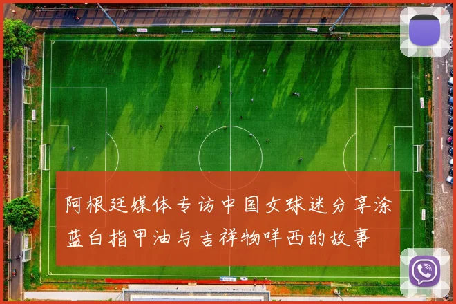 阿根廷媒体专访中国女球迷分享涂蓝白指甲油与吉祥物咩西的故事