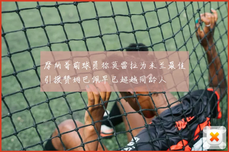 摩纳哥前球员称莫雷拉为米兰最佳引援赞姆巴佩早已超越同龄人